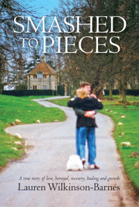 Wilkinson-Barnes, Lauren — Smashed To Pieces: A true story of love, betrayal, recovery, healing and growth