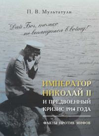 П. В. Мультатули — Император Николай II и предвоенный кризис 1914 г. Факты против мифов