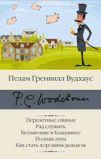 Пэлем Грэнвилл Вудхауз — Перелетные свиньи. Рад служить. Беззаконие в Бландинге. Полная луна. Как стать хорошим дельцом [сборник Литрес]