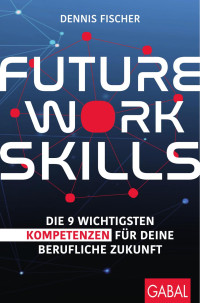Dennis Fischer — Future Work Skills: Die 9 wichtigsten Kompetenzen für Deinen berufliche Zukunft