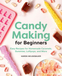 Karen Neugebauer — Candy Making for Beginners: Easy Recipes for Homemade Caramels, Gummies, Lollipops and More