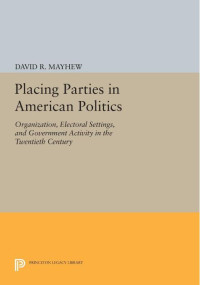 David R. Mayhew — Placing Parties in American Politics: Organization, Electoral Settings, and Government Activity in the Twentieth Century