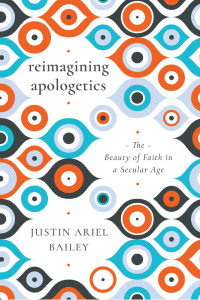 Justin Ariel Bailey — Reimagining Apologetics