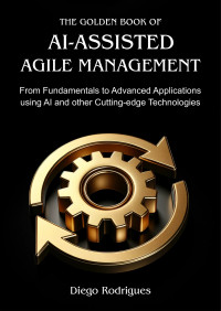 Rodrigues, Diego — THE GOLDEN BOOK OF AI-ASSISTED AGILE MANAGEMENT: From Fundamentals to Advanced Applications using AI