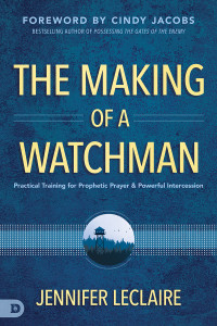 Jennifer LeClaire — The Making of a Watchman: Practical Training for Prophetic Prayer and Powerful Intercession