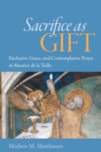 Michon M. Matthiesen — Sacrifice As Gift: Eucharist, Grace, and Contemplative Prayer in Maurice de la Taille