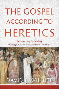 David E. Wilhite [Wilhite, David E.] — The Gospel according to Heretics: Discovering Orthodoxy through Early Christological Conflicts