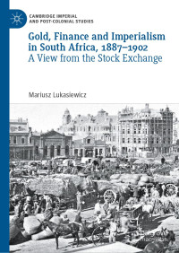 Mariusz Lukasiewicz — Gold, Finance and Imperialism in South Africa, 1887–1902 : A View from the Stock Exchange