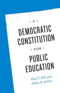 Hill, Paul T., Jochim, Ashley E. — A Democratic Constitution for Public Education