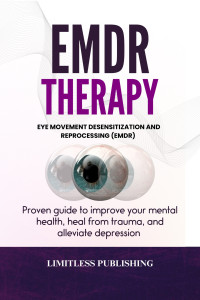 Limitless Publishing — Eye Movement Desensitization and Reprocessing (EMDR) Therapy: Proven guide to improve your mental health, heal from trauma, and alleviate depression