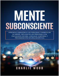 Wood, Charlie — MENTE SUBCONSCIENTE: Aprenda a analizar a las personas y manipular su mente. Influya en las personas con psicología oscura, lenguaje corporal y programación neurolingüística (Spanish Edition)