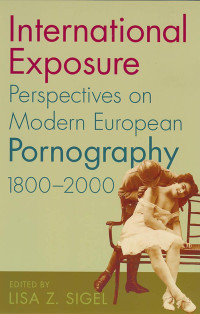 Lisa Z. Sigel — International Exposure: Perspectives On Modern European Pornography, 1800-2000