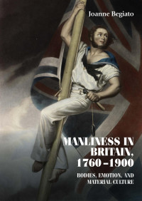 Joanne Begiato — Manliness in Britain, 1760–1900: Bodies, emotion, and material culture