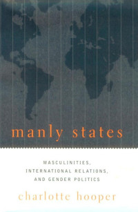Charlotte Hooper — Manly.States.Masculinities.International.Relations.and.Gender.Politics.eBook-EEn