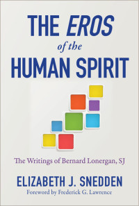 Elizabeth J. Snedden — Eros of the Human Spirit, The: The Writings of Bernard Lonergan, SJ