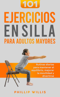 Phillip Willis — 101 Ejercicios en Silla Para Adultos Mayores: Rutinas Diarias Para Mantener El Equilibrio, Mejorar la Movilidad Y Divertirse (Spanish Edition)