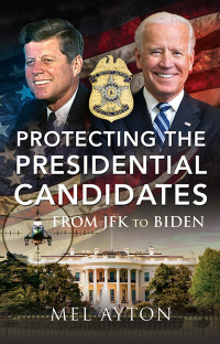 Mel Ayton — Protecting the Presidential Candidates: From JFK To Biden