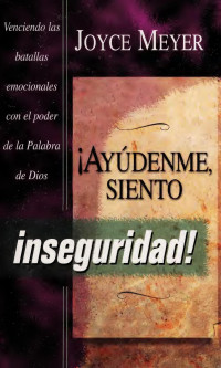 Meyer, Joyce, 1943- — Ayúdenme, siento inseguridad! : venciendo las batallas emocionales con el poder de la Palabra de Dios!