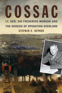 Stephen C. Kepher — COSSAC: Lt. Gen. Sir Frederick Morgan and the Genesis of Operation Overlord