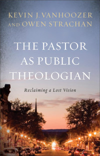 Vanhoozer, Kevin J.;Strachan, Owen.; — The Pastor As Public Theologian