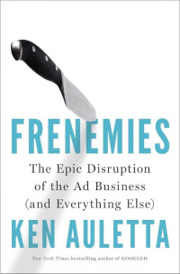 Ken Auletta [Auletta, Ken] — Frenemies: The Epic Disruption of the Ad Business (And Everything Else)