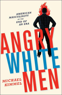 Michael Kimmel — Angry White Men: American Masculinity at the End of an Era