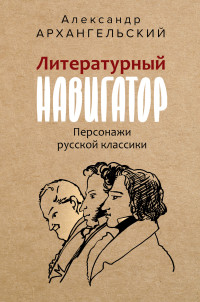 Александр Николаевич Архангельский — Литературный навигатор. Персонажи русской классики