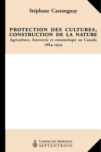 Stéphane Castonguay — Protection des cultures, construction de la nature. Agriculture, foresterie et entomologie au Canada 1884-1959