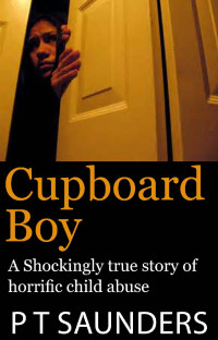 Saunders, P. T. — Cupboard Boy: A truly disturbing story of child abuse. A gripping and emotional page turner, you won't be able to put down (The P T Saunders Story. Book 1)