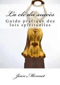 Jean Mermet — La clé du succès: Guide pratique des lois spirituelles (French Edition)