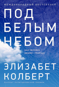 Элизабет Колберт — Под белым небом. Как человек меняет природу