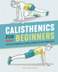 Schifferle, Matt — Calisthenics for Beginners: Step-by-Step Workouts to Build Strength at Any Fitness Level