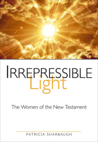 Sharbaugh, Patricia; — Irrepressible Light: The Women of the New Testament