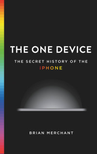 Brian Merchant — The One Device: The Secret History of the iPhone