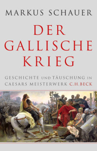 Schauer, Markus — Der Gallische Krieg: Geschichte und Täuschung in Caesars Meisterwerk