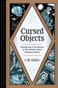 J. W. Ocker — Cursed Objects: Strange but True Stories of the World's Most Infamous Items