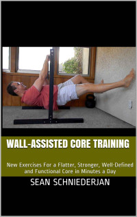 Sean Schniederjan — Wall-Assisted Core Training: New Exercises For a Flatter, Stronger, Well-Defined and Functional Core in Minutes a Day