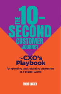 Todd Unger — The 10-Second Customer Journey: The CXO's playbook for growing and retaining customers in a digital world
