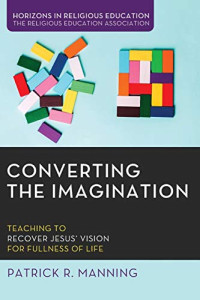 Patrick R. Manning — Converting the Imagination : Teaching to Recover Jesus’ Vision for Fullness of Life