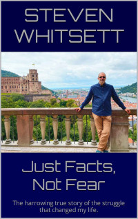 Steven Whitsett — Just Facts, Not Fear: The Harrowing True Story of the Struggle that Changed My Life.