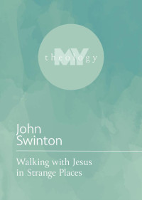 John Swinton; — My Theology: Walking with Jesus in Strange Places