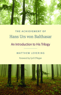 Matthew Levering (Author) & Cyril O'Regan (Foreword) — The Achievement of Hans Urs von Balthasar: An Introduction to His Trilogy