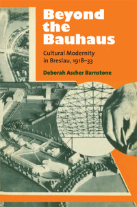 Deborah Barnstone — Beyond the Bauhaus: Cultural Modernity in Breslau, 1918-33