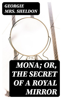 Georgie Mrs. Sheldon — Mona; Or, The Secret of a Royal Mirror