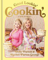 Dolly Parton, Rachel Parton George — Good Lookin’ Cookin’ : A Year of Meals — A Lifetime of Family, Friends, and Food