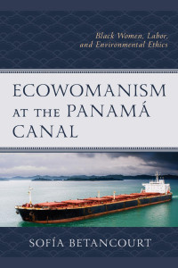 Betancourt, Sofía — Ecowomanism at the Panam Canal: Black Women, Labor, and Environmental Ethics