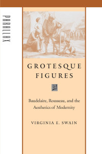 Virginia E. Swain — Grotesque Figures: Baudelaire, Rousseau, and the Aesthetics of Modernity