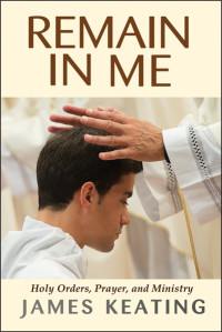 James Keating; — Remain in Me: Holy Orders, Prayer, and Ministry