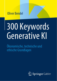 Oliver Bendel — 300 Keywords Generative KI: Ökonomische, Technische Und Ethische Grundlagen