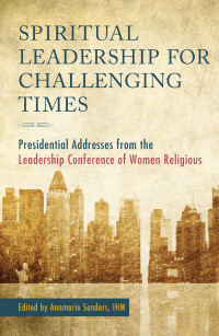 Sanders, Annmarie — Spiritual Leadership for Challenging Times: Presidential Addresses from the Leadership Conference of Women Religious